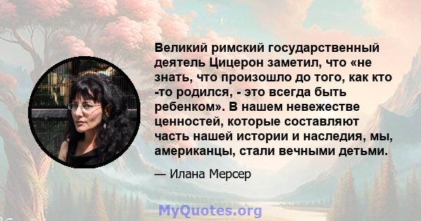 Великий римский государственный деятель Цицерон заметил, что «не знать, что произошло до того, как кто -то родился, - это всегда быть ребенком». В нашем невежестве ценностей, которые составляют часть нашей истории и