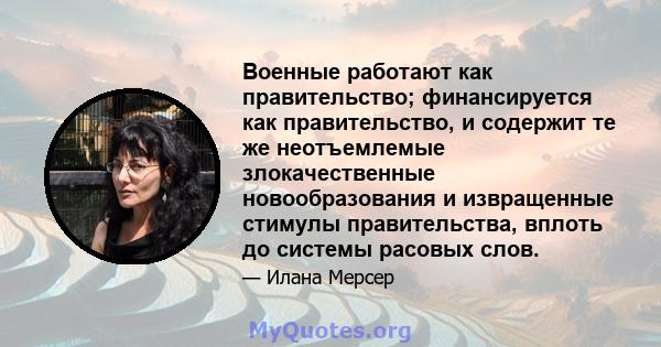 Военные работают как правительство; финансируется как правительство, и содержит те же неотъемлемые злокачественные новообразования и извращенные стимулы правительства, вплоть до системы расовых слов.