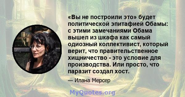 «Вы не построили это» будет политической эпитафией Обамы: с этими замечаниями Обама вышел из шкафа как самый одиозный коллективист, который верит, что правительственное хищничество - это условие для производства. Или