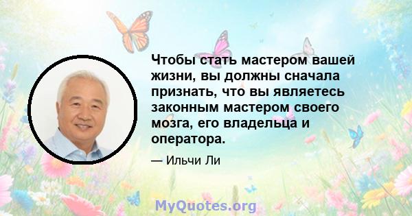 Чтобы стать мастером вашей жизни, вы должны сначала признать, что вы являетесь законным мастером своего мозга, его владельца и оператора.