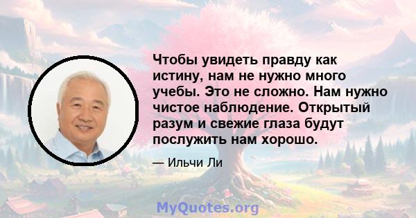 Чтобы увидеть правду как истину, нам не нужно много учебы. Это не сложно. Нам нужно чистое наблюдение. Открытый разум и свежие глаза будут послужить нам хорошо.