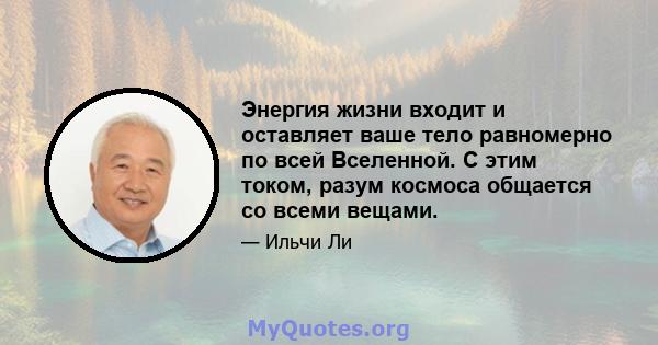 Энергия жизни входит и оставляет ваше тело равномерно по всей Вселенной. С этим током, разум космоса общается со всеми вещами.