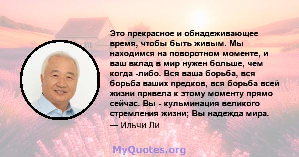 Это прекрасное и обнадеживающее время, чтобы быть живым. Мы находимся на поворотном моменте, и ваш вклад в мир нужен больше, чем когда -либо. Вся ваша борьба, вся борьба ваших предков, вся борьба всей жизни привела к