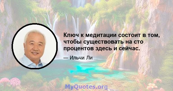 Ключ к медитации состоит в том, чтобы существовать на сто процентов здесь и сейчас.