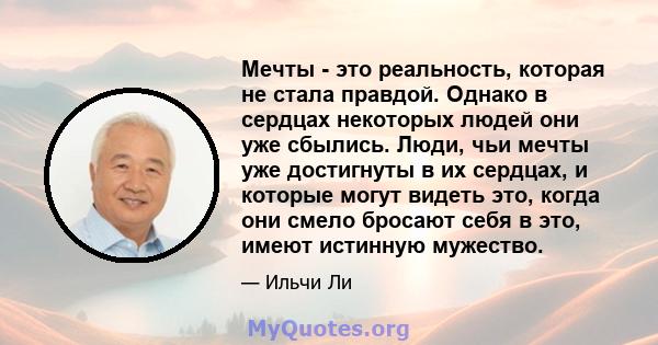 Мечты - это реальность, которая не стала правдой. Однако в сердцах некоторых людей они уже сбылись. Люди, чьи мечты уже достигнуты в их сердцах, и которые могут видеть это, когда они смело бросают себя в это, имеют