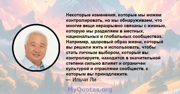 Некоторые изменения, которые мы можем контролировать, но мы обнаруживаем, что многие вещи неразрывно связаны с жизнью, которую мы разделяем в местных, национальных и глобальных сообществах. Например, здоровый образ