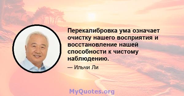 Перекалибровка ума означает очистку нашего восприятия и восстановление нашей способности к чистому наблюдению.