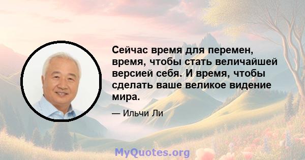 Сейчас время для перемен, время, чтобы стать величайшей версией себя. И время, чтобы сделать ваше великое видение мира.