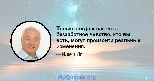 Только когда у вас есть беззаботное чувство, кто вы есть, могут произойти реальные изменения.