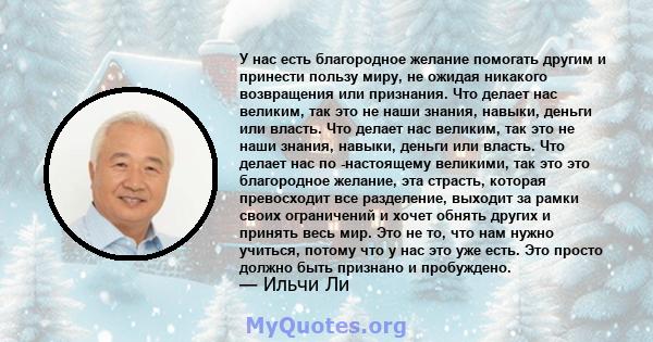 У нас есть благородное желание помогать другим и принести пользу миру, не ожидая никакого возвращения или признания. Что делает нас великим, так это не наши знания, навыки, деньги или власть. Что делает нас великим, так 