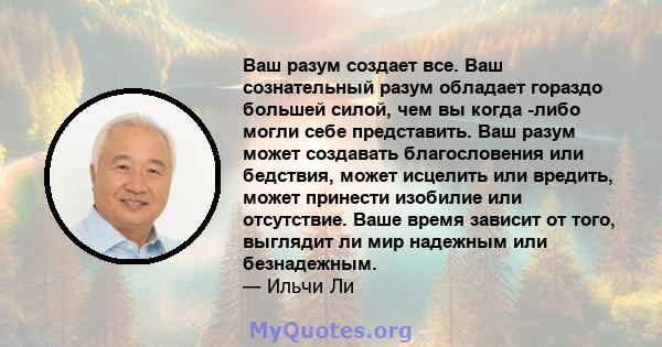 Ваш разум создает все. Ваш сознательный разум обладает гораздо большей силой, чем вы когда -либо могли себе представить. Ваш разум может создавать благословения или бедствия, может исцелить или вредить, может принести