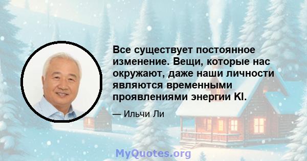 Все существует постоянное изменение. Вещи, которые нас окружают, даже наши личности являются временными проявлениями энергии KI.