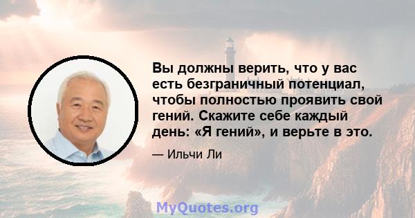 Вы должны верить, что у вас есть безграничный потенциал, чтобы полностью проявить свой гений. Скажите себе каждый день: «Я гений», и верьте в это.