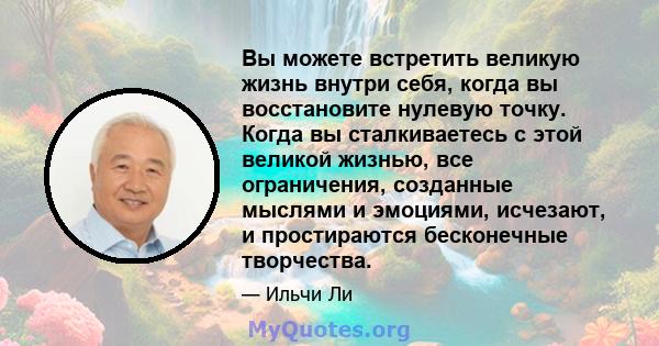 Вы можете встретить великую жизнь внутри себя, когда вы восстановите нулевую точку. Когда вы сталкиваетесь с этой великой жизнью, все ограничения, созданные мыслями и эмоциями, исчезают, и простираются бесконечные