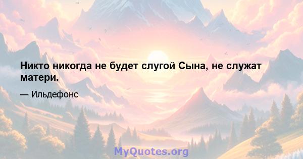 Никто никогда не будет слугой Сына, не служат матери.