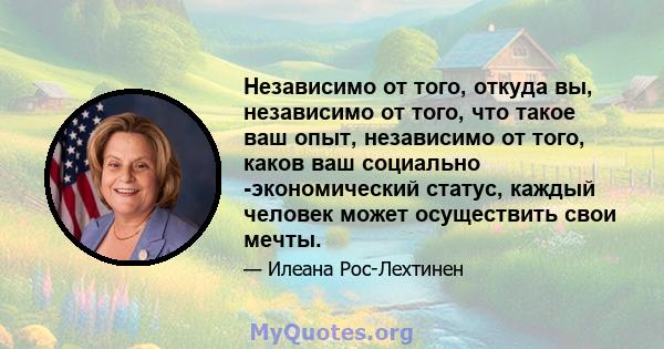 Независимо от того, откуда вы, независимо от того, что такое ваш опыт, независимо от того, каков ваш социально -экономический статус, каждый человек может осуществить свои мечты.