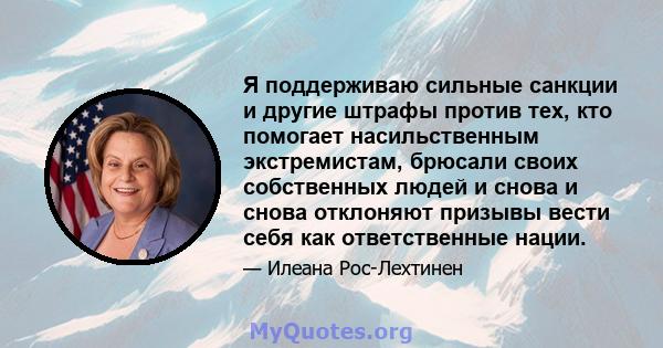 Я поддерживаю сильные санкции и другие штрафы против тех, кто помогает насильственным экстремистам, брюсали своих собственных людей и снова и снова отклоняют призывы вести себя как ответственные нации.