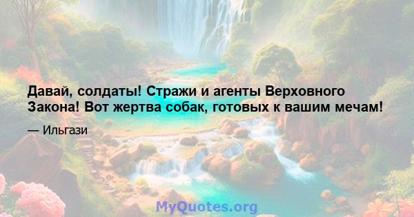 Давай, солдаты! Стражи и агенты Верховного Закона! Вот жертва собак, готовых к вашим мечам!