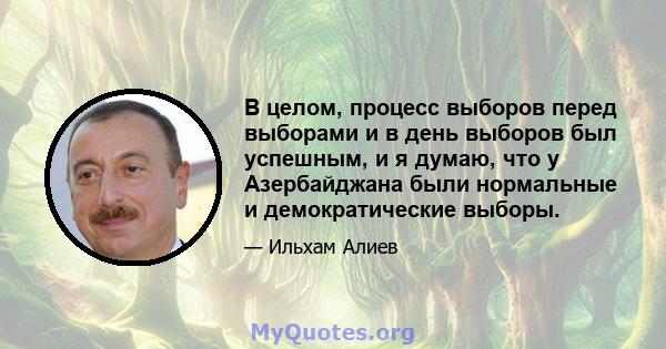 В целом, процесс выборов перед выборами и в день выборов был успешным, и я думаю, что у Азербайджана были нормальные и демократические выборы.