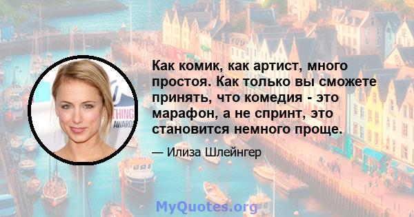 Как комик, как артист, много простоя. Как только вы сможете принять, что комедия - это марафон, а не спринт, это становится немного проще.