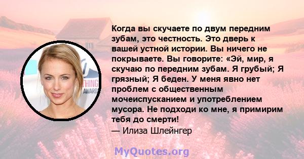 Когда вы скучаете по двум передним зубам, это честность. Это дверь к вашей устной истории. Вы ничего не покрываете. Вы говорите: «Эй, мир, я скучаю по передним зубам. Я грубый; Я грязный; Я беден. У меня явно нет