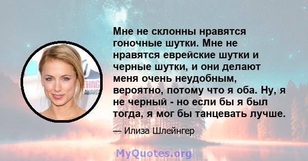 Мне не склонны нравятся гоночные шутки. Мне не нравятся еврейские шутки и черные шутки, и они делают меня очень неудобным, вероятно, потому что я оба. Ну, я не черный - но если бы я был тогда, я мог бы танцевать лучше.