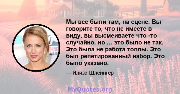 Мы все были там, на сцене. Вы говорите то, что не имеете в виду, вы высмеиваете что -то случайно, но ... это было не так. Это была не работа толпы. Это был репетированный набор. Это было указано.