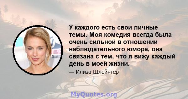 У каждого есть свои личные темы. Моя комедия всегда была очень сильной в отношении наблюдательного юмора, она связана с тем, что я вижу каждый день в моей жизни.