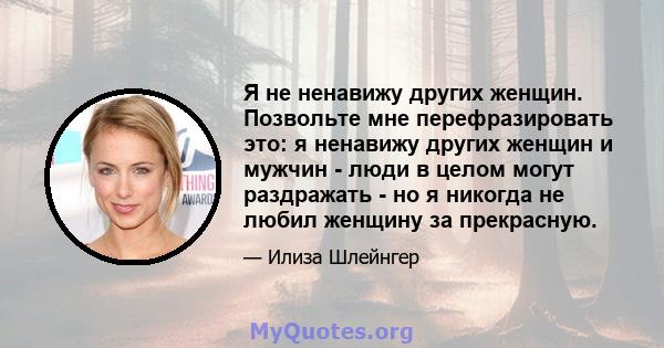 Я не ненавижу других женщин. Позвольте мне перефразировать это: я ненавижу других женщин и мужчин - люди в целом могут раздражать - но я никогда не любил женщину за прекрасную.