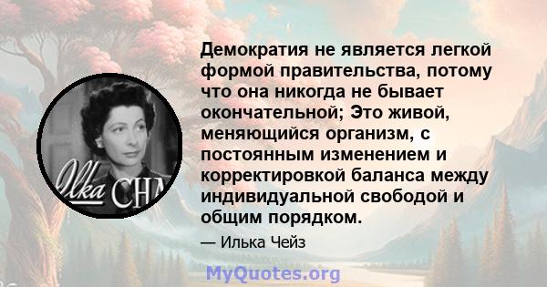 Демократия не является легкой формой правительства, потому что она никогда не бывает окончательной; Это живой, меняющийся организм, с постоянным изменением и корректировкой баланса между индивидуальной свободой и общим