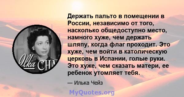 Держать пальто в помещении в России, независимо от того, насколько общедоступно место, намного хуже, чем держать шляпу, когда флаг проходит. Это хуже, чем войти в католическую церковь в Испании, голые руки. Это хуже,