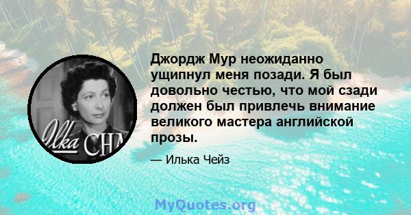 Джордж Мур неожиданно ущипнул меня позади. Я был довольно честью, что мой сзади должен был привлечь внимание великого мастера английской прозы.