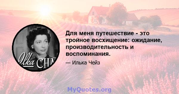 Для меня путешествие - это тройное восхищение: ожидание, производительность и воспоминания.