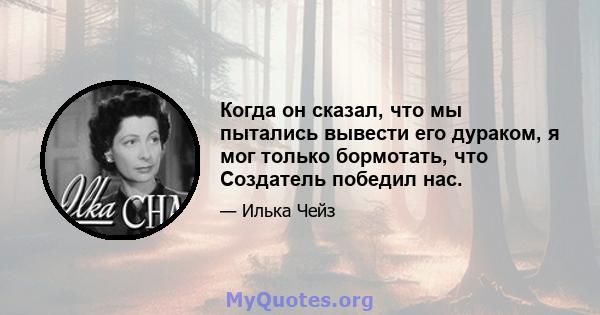 Когда он сказал, что мы пытались вывести его дураком, я мог только бормотать, что Создатель победил нас.