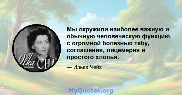 Мы окружили наиболее важную и обычную человеческую функцию с огромной болезнью табу, соглашения, лицемерия и простого хлопья.