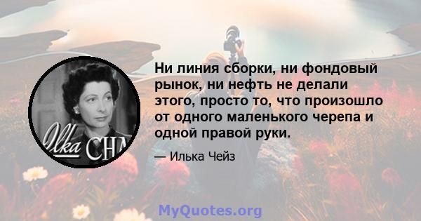 Ни линия сборки, ни фондовый рынок, ни нефть не делали этого, просто то, что произошло от одного маленького черепа и одной правой руки.