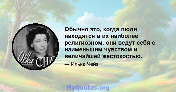 Обычно это, когда люди находятся в их наиболее религиозном, они ведут себя с наименьшим чувством и величайшей жестокостью.