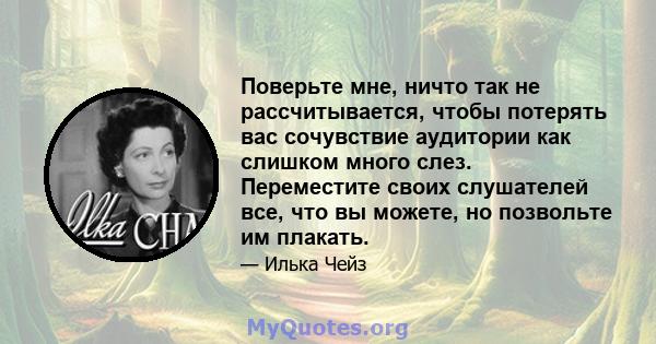 Поверьте мне, ничто так не рассчитывается, чтобы потерять вас сочувствие аудитории как слишком много слез. Переместите своих слушателей все, что вы можете, но позвольте им плакать.