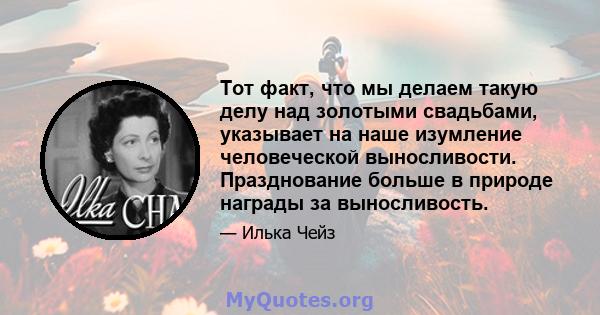 Тот факт, что мы делаем такую ​​делу над золотыми свадьбами, указывает на наше изумление человеческой выносливости. Празднование больше в природе награды за выносливость.