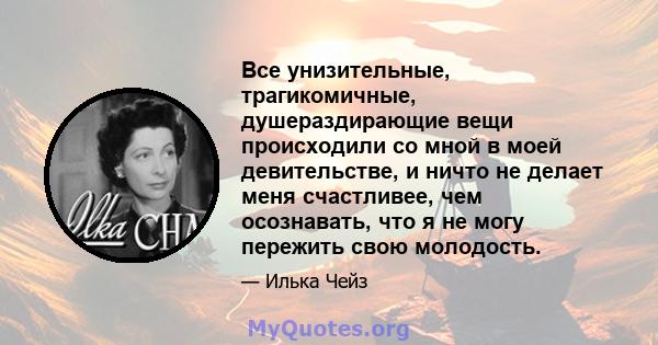 Все унизительные, трагикомичные, душераздирающие вещи происходили со мной в моей девительстве, и ничто не делает меня счастливее, чем осознавать, что я не могу пережить свою молодость.