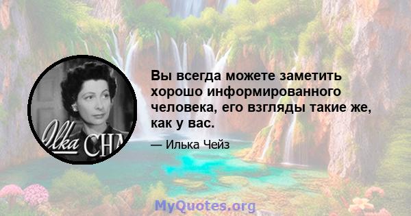 Вы всегда можете заметить хорошо информированного человека, его взгляды такие же, как у вас.