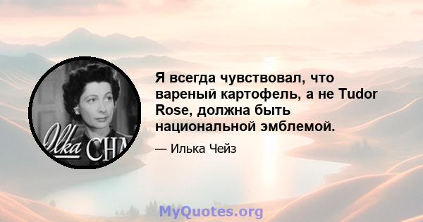 Я всегда чувствовал, что вареный картофель, а не Tudor Rose, должна быть национальной эмблемой.