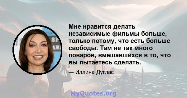 Мне нравится делать независимые фильмы больше, только потому, что есть больше свободы. Там не так много поваров, вмешавшихся в то, что вы пытаетесь сделать.