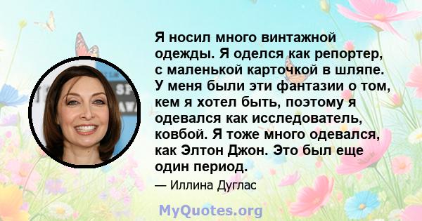 Я носил много винтажной одежды. Я оделся как репортер, с маленькой карточкой в ​​шляпе. У меня были эти фантазии о том, кем я хотел быть, поэтому я одевался как исследователь, ковбой. Я тоже много одевался, как Элтон