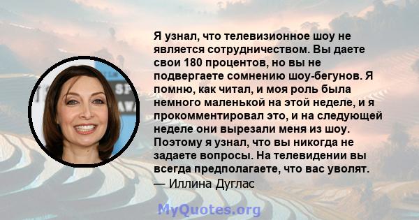 Я узнал, что телевизионное шоу не является сотрудничеством. Вы даете свои 180 процентов, но вы не подвергаете сомнению шоу-бегунов. Я помню, как читал, и моя роль была немного маленькой на этой неделе, и я