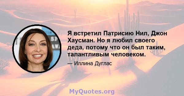 Я встретил Патрисию Нил, Джон Хаусман. Но я любил своего деда, потому что он был таким, талантливым человеком.