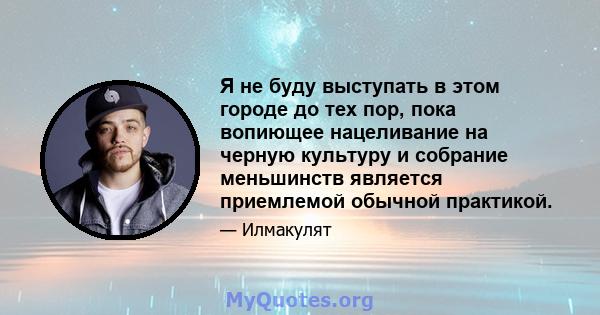 Я не буду выступать в этом городе до тех пор, пока вопиющее нацеливание на черную культуру и собрание меньшинств является приемлемой обычной практикой.