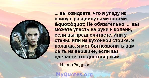 ... вы ожидаете, что я упаду на спину с раздвинутыми ногами. "" Не обязательно. ... вы можете упасть на руки и колени, если вы предпочитаете. Или у стены. Или на кухонной стойке. Я полагаю, я мог бы позволить