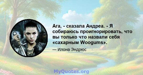 Ага, - сказала Андреа. - Я собираюсь проигнорировать, что вы только что назвали себя «сахарным Woogums».