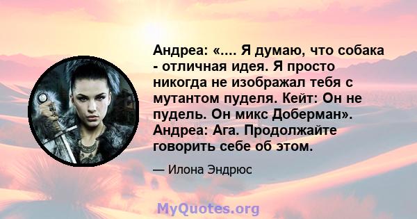 Андреа: «.... Я думаю, что собака - отличная идея. Я просто никогда не изображал тебя с мутантом пуделя. Кейт: Он не пудель. Он микс Доберман». Андреа: Ага. Продолжайте говорить себе об этом.